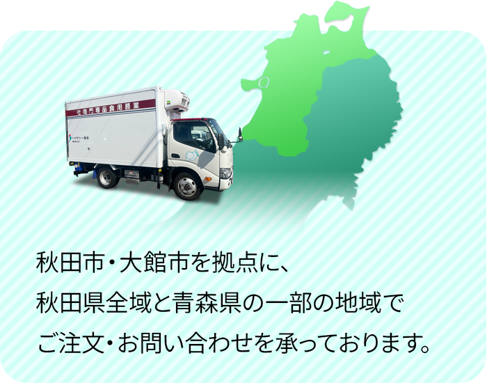 秋田市・大館市を拠点に、秋田県全域と青森県の一部の地域でご注文・お問い合わせを承っております。